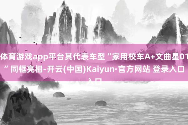 体育游戏app平台其代表车型“家用校车A+文曲星01”同框亮相-开云(中国)Kaiyun·官方网站 登录入口