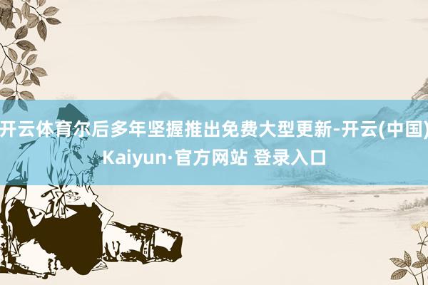 开云体育尔后多年坚握推出免费大型更新-开云(中国)Kaiyun·官方网站 登录入口
