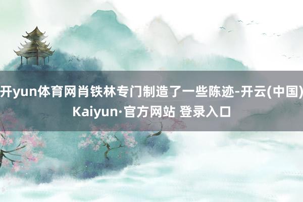 开yun体育网肖铁林专门制造了一些陈迹-开云(中国)Kaiyun·官方网站 登录入口
