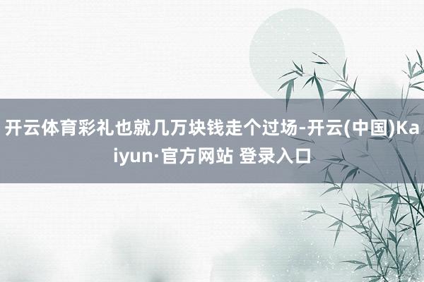 开云体育彩礼也就几万块钱走个过场-开云(中国)Kaiyun·官方网站 登录入口