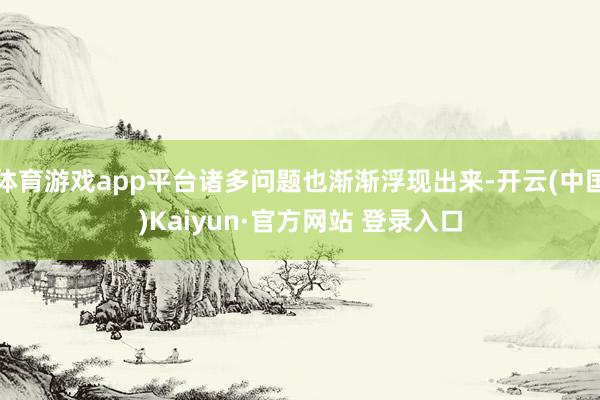 体育游戏app平台诸多问题也渐渐浮现出来-开云(中国)Kaiyun·官方网站 登录入口