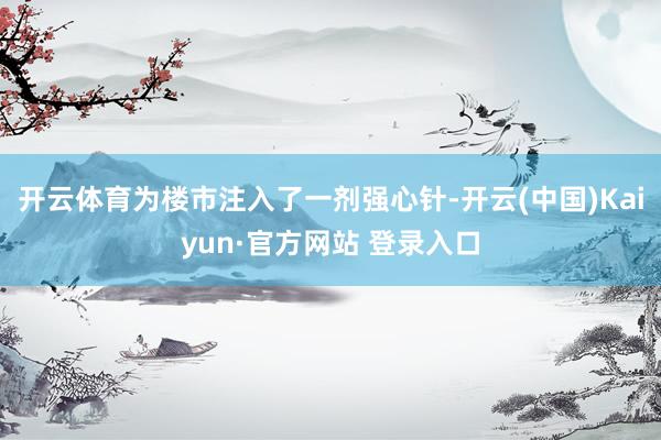 开云体育为楼市注入了一剂强心针-开云(中国)Kaiyun·官方网站 登录入口