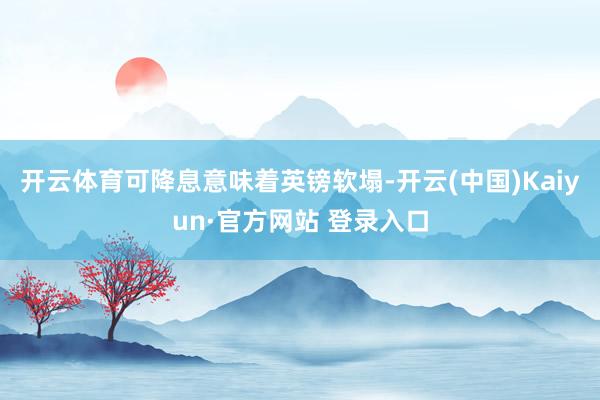 开云体育可降息意味着英镑软塌-开云(中国)Kaiyun·官方网站 登录入口