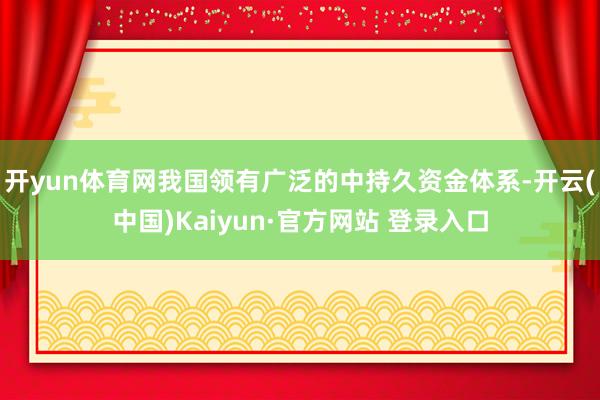 开yun体育网我国领有广泛的中持久资金体系-开云(中国)Kaiyun·官方网站 登录入口