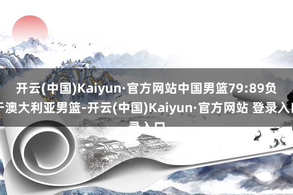 开云(中国)Kaiyun·官方网站中国男篮79:89负于澳大利亚男篮-开云(中国)Kaiyun·官方网站 登录入口