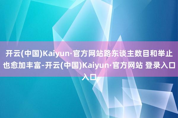 开云(中国)Kaiyun·官方网站路东谈主数目和举止也愈加丰富-开云(中国)Kaiyun·官方网站 登录入口