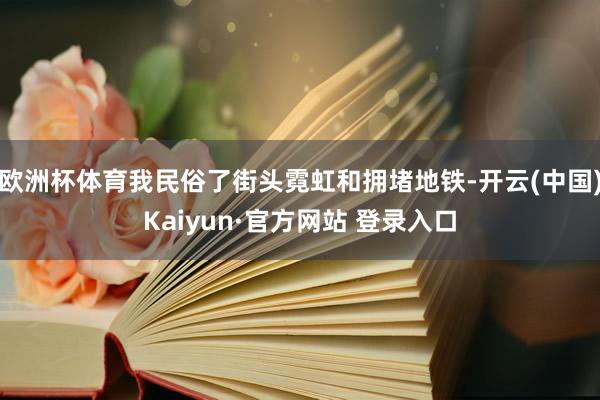 欧洲杯体育我民俗了街头霓虹和拥堵地铁-开云(中国)Kaiyun·官方网站 登录入口