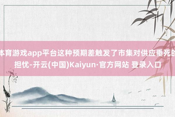 体育游戏app平台这种预期差触发了市集对供应垂死的担忧-开云(中国)Kaiyun·官方网站 登录入口