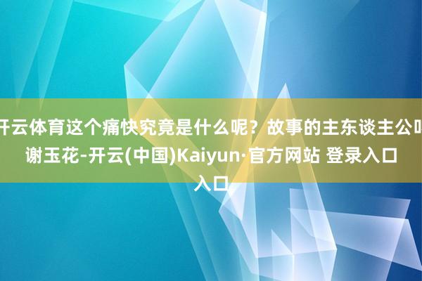 开云体育这个痛快究竟是什么呢？故事的主东谈主公叫谢玉花-开云(中国)Kaiyun·官方网站 登录入口