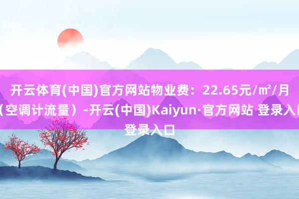 开云体育(中国)官方网站物业费:22.65元/㎡/月(空调计流量)-开云(中国)Kaiyun·官方网站 登录入口