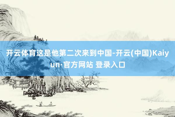 开云体育这是他第二次来到中国-开云(中国)Kaiyun·官方网站 登录入口