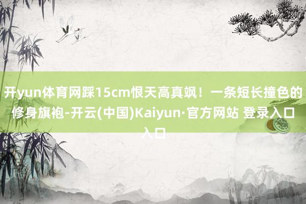 开yun体育网踩15cm恨天高真飒！一条短长撞色的修身旗袍-开云(中国)Kaiyun·官方网站 登录入口