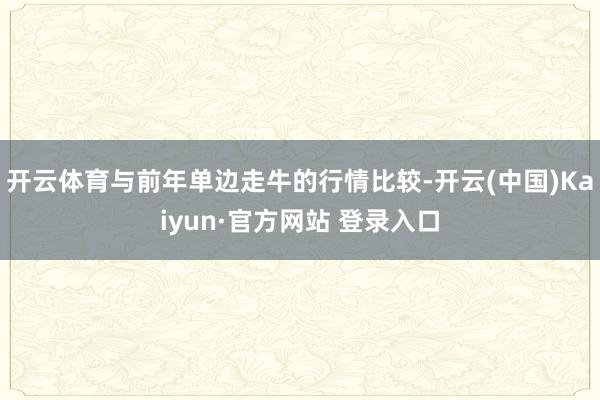 开云体育与前年单边走牛的行情比较-开云(中国)Kaiyun·官方网站 登录入口