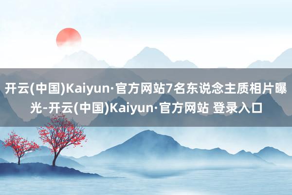 开云(中国)Kaiyun·官方网站7名东说念主质相片曝光-开云(中国)Kaiyun·官方网站 登录入口